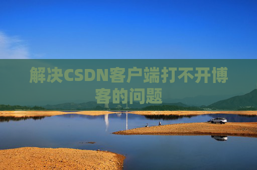 解决CSDN客户端打不开博客的问题